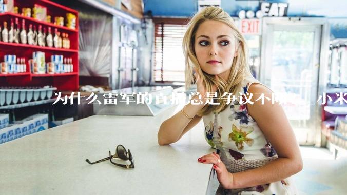 为什么雷军的直播总是争议不断？_小米_汽车_保值